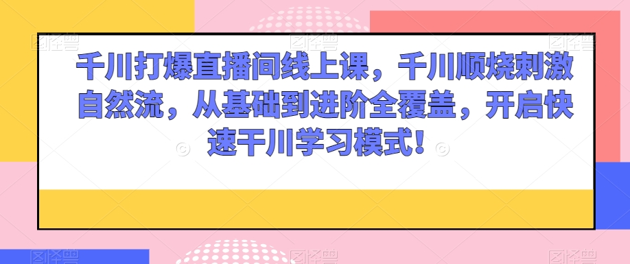 千川打爆直播间线上课，千川顺烧刺激自然流，从基础到进阶全覆盖，开启快速干川学习模式！-云帆项目库