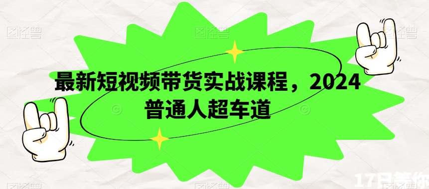 最新短视频带货实战课程，2024普通人超车道-云帆项目库