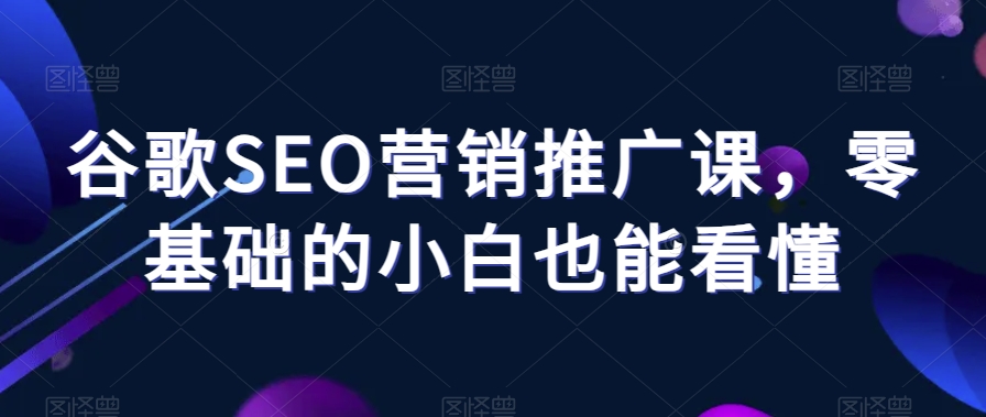 谷歌SEO营销推广课，零基础的小白也能看懂-云帆项目库