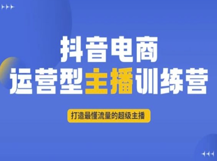 抖音电商运营型主播训练营，打造最懂流量的超级主播-云帆项目库