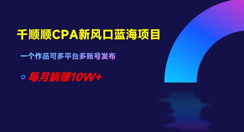 千顺顺CPA新风口蓝海项目，一个作品可多平台多账号发布，每月躺赚10W+【揭秘】-云帆项目库