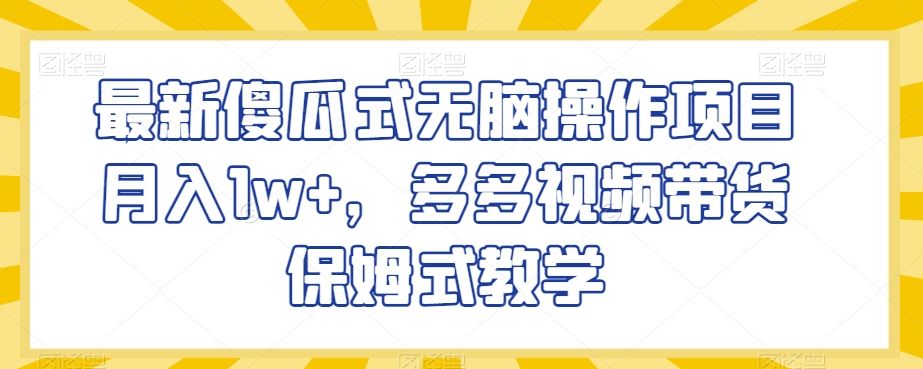 最新傻瓜式无脑操作项目月入1w+，多多视频带货保姆式教学【揭秘】-云帆项目库