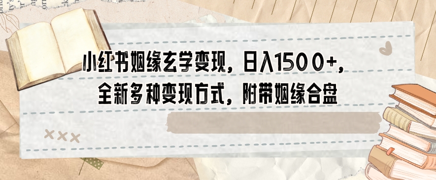 小红书姻缘玄学变现，日入1500+，全新多种变现方式，附带姻缘合盘【揭秘】-云帆项目库