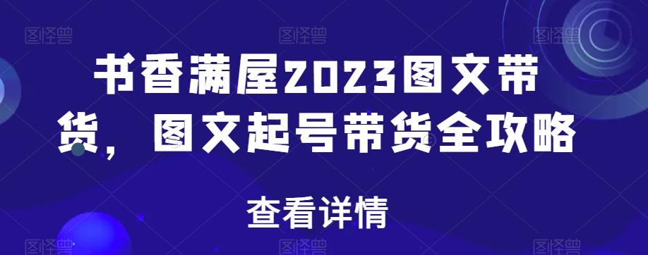 书香满屋2023图文带货，图文起号带货全攻略-云帆项目库