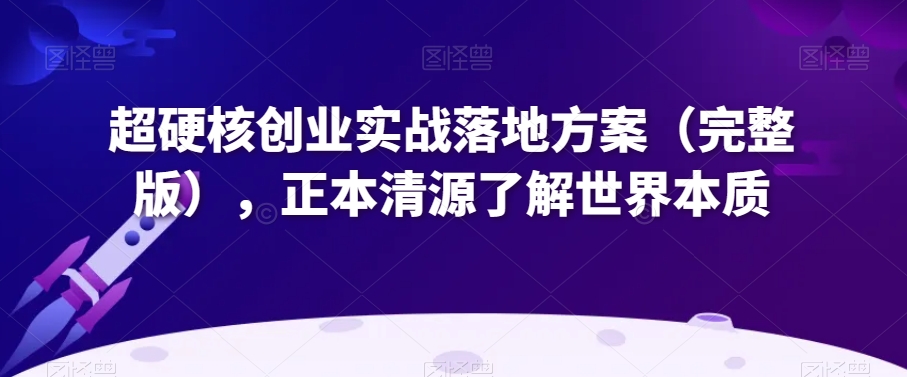 超硬核创业实战落地方案（完整版），正本清源了解世界本质-云帆项目库