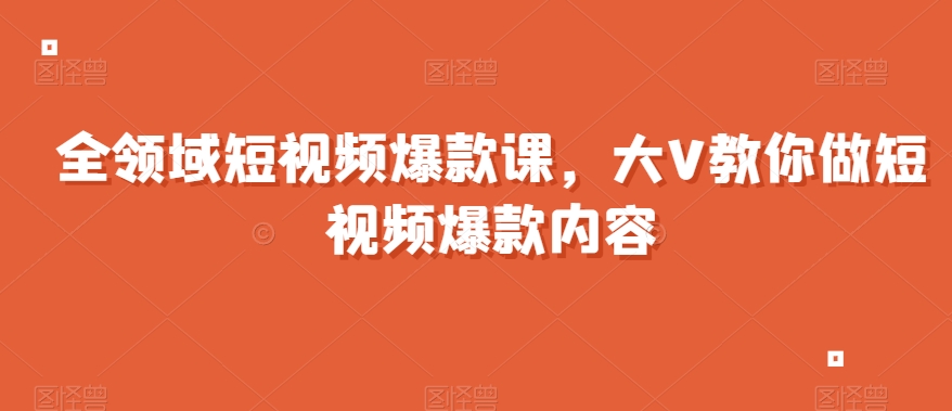 全领域短视频爆款课，全网两千万粉丝大V教你做短视频爆款内容-云帆项目库