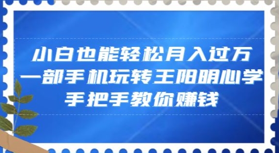 小白也能轻松月入过万，一部手机玩转王阳明心学，手把手教你赚钱【揭秘】-云帆项目库