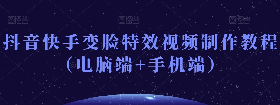 抖音快手变脸特效视频制作教程（电脑端+手机端）-云帆项目库