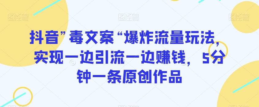 抖音”毒文案“爆炸流量玩法，实现一边引流一边赚钱，5分钟一条原创作品【揭秘】-云帆项目库