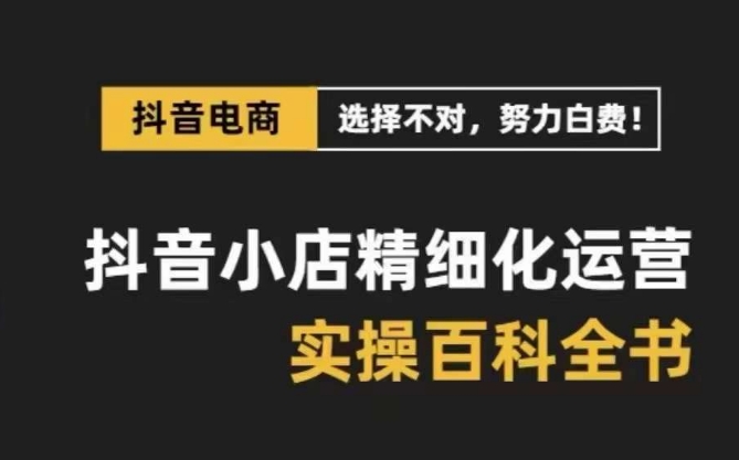 抖音小店精细化运营百科全书，保姆级运营实操讲解-云帆项目库