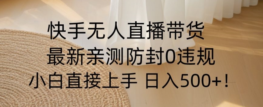 快手无人直播带货从0-1落地教学，最新防封0粉开播，小白可上手日入500+【揭秘】-云帆项目库