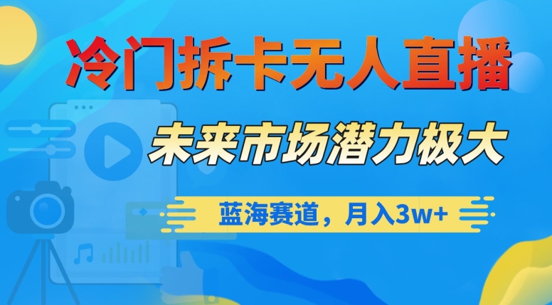 冷门拆卡无人直播，未来市场潜力极大，蓝海赛道，月入3w+【揭秘】-云帆项目库