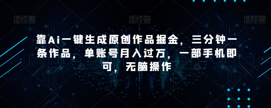 靠Ai一键生成原创作品掘金，三分钟一条作品，单账号月入过万，一部手机即可，无脑操作【揭秘】-云帆项目库