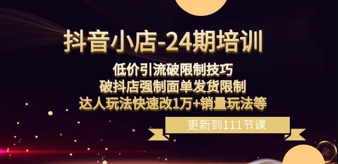 抖音小店-24期：低价引流破限制技巧，破抖店强制面单发货限制，达人玩法快速改1万+销量玩法等-云帆项目库