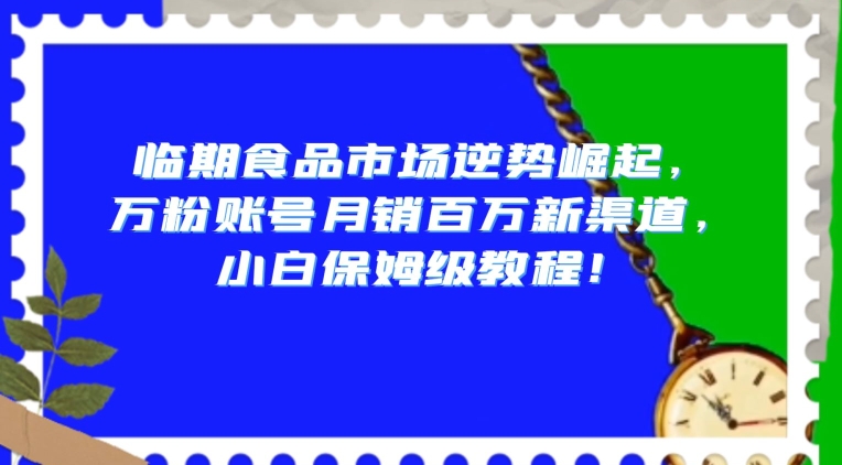 临期食品市场逆势崛起，万粉账号月销百万新渠道，小白保姆级教程【揭秘】-云帆项目库