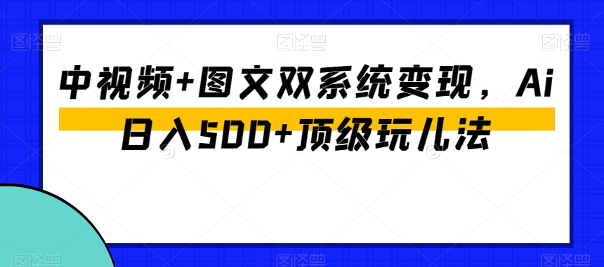 中视频+图文双系统变现，Ai日入500+顶级玩儿法-云帆项目库