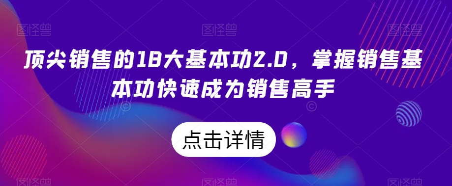 顶尖销售的18大基本功2.0，掌握销售基本功快速成为销售高手-云帆项目库