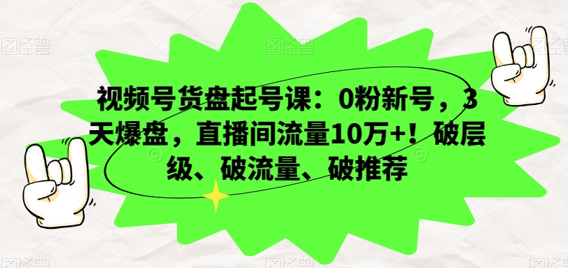 视频号货盘起号课：0粉新号，3天爆盘，直播间流量10万+！破层级、破流量、破推荐-云帆项目库