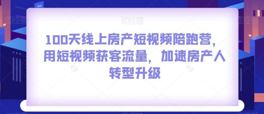 100天线上房产短视频陪跑营，用短视频获客流量，加速房产人转型升级-云帆项目库