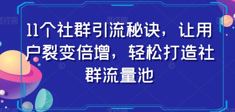 11个社群引流秘诀，让用户裂变倍增，轻松打造社群流量池-云帆项目库