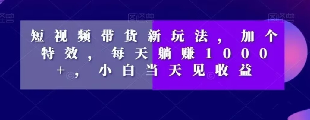 短视频带货新玩法，加个特效，每天躺赚1000+，小白当天见收益【揭秘】-云帆项目库