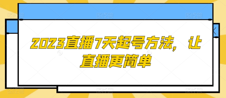 2023直播7天起号方法，让直播更简单-云帆项目库