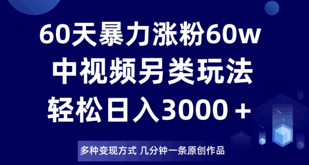 60天暴力涨粉60W，中视频另类玩法，日入3000＋，几分钟一条原创作品多种变现方式-云帆项目库