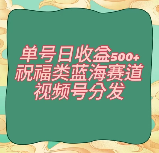 单号日收益500+、祝福类蓝海赛道、视频号分发【揭秘】-云帆项目库