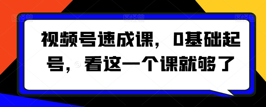 视频号速成课，​0基础起号，看这一个课就够了-云帆项目库