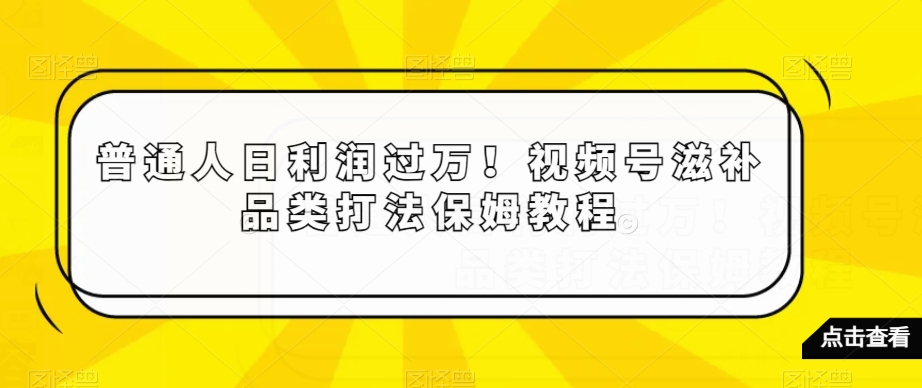 普通人日利润过万！视频号滋补品类打法保姆教程【揭秘】-云帆项目库