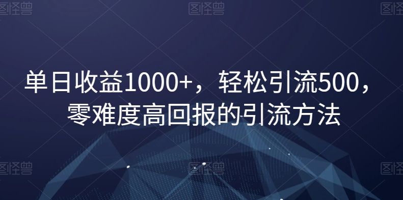 单日收益1000+，轻松引流500，零难度高回报的引流方法【揭秘】-云帆项目库