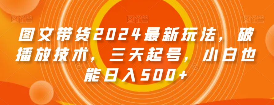 图文带货2024最新玩法，破播放技术，三天起号，小白也能日入500+【揭秘】-云帆项目库