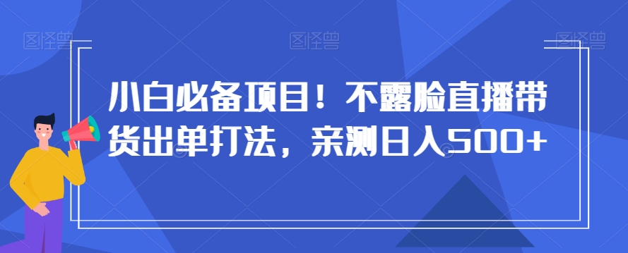 小白必备项目！不露脸直播带货出单打法，亲测日入500+【揭秘】-云帆项目库