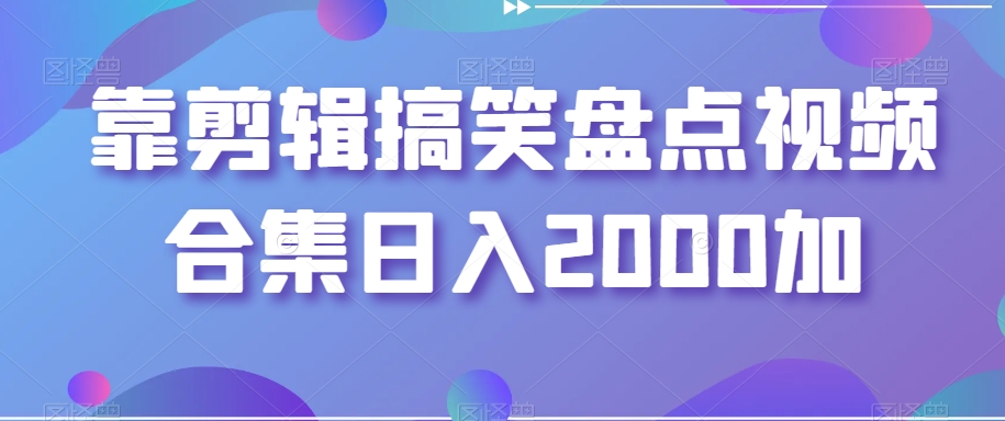 靠剪辑搞笑盘点视频合集日入2000加【揭秘】-云帆项目库