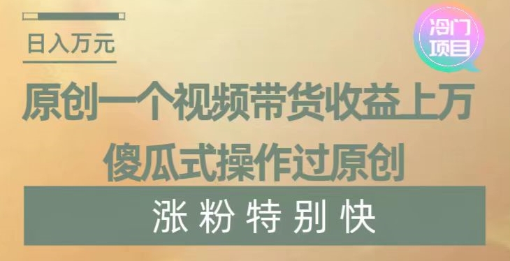 原创一个视频带货收益上万，傻瓜式操作过原创，几分钟做一个视频涨粉特别快【揭秘】-云帆项目库