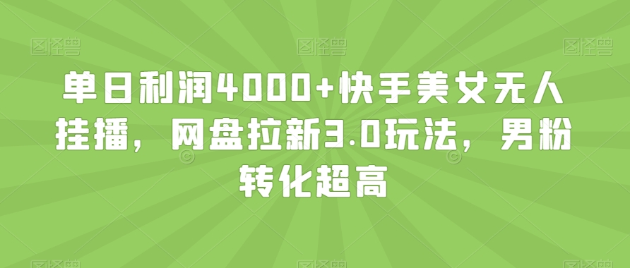 单日利润4000+快手美女无人挂播，网盘拉新3.0玩法，男粉转化超高【揭秘】-云帆项目库