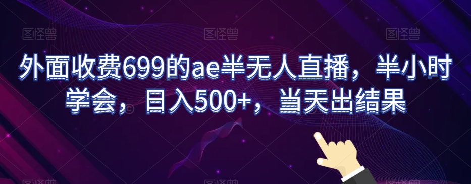 外面收费699的ae半无人直播，半小时学会，日入500+，当天出结果【揭秘】-云帆项目库