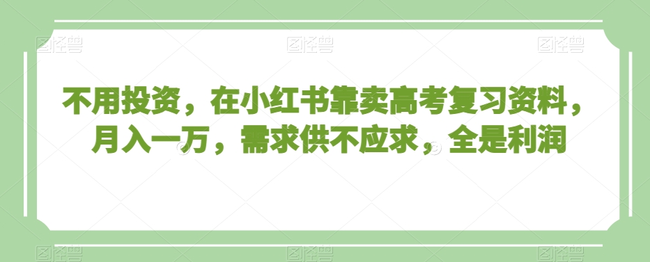 不用投资，在小红书靠卖高考复习资料，月入一万，需求供不应求，全是利润【揭秘】-云帆项目库