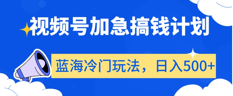 视频号加急搞钱计划，蓝海冷门玩法，日入500+【揭秘】-云帆项目库