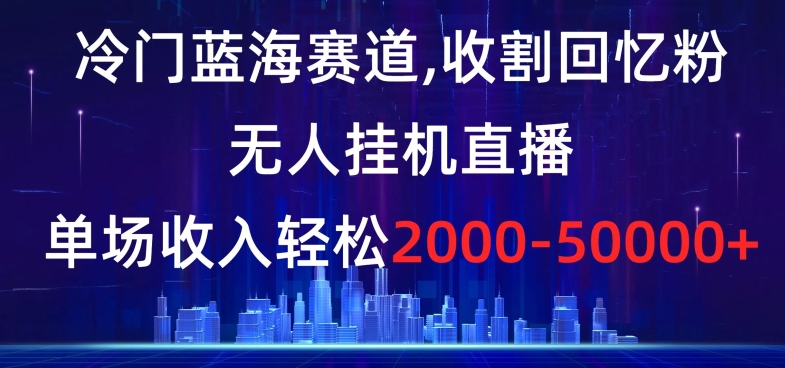 冷门蓝海赛道，收割回忆粉，无人挂机直播，单场收入轻松2000-5w+【揭秘】-云帆项目库