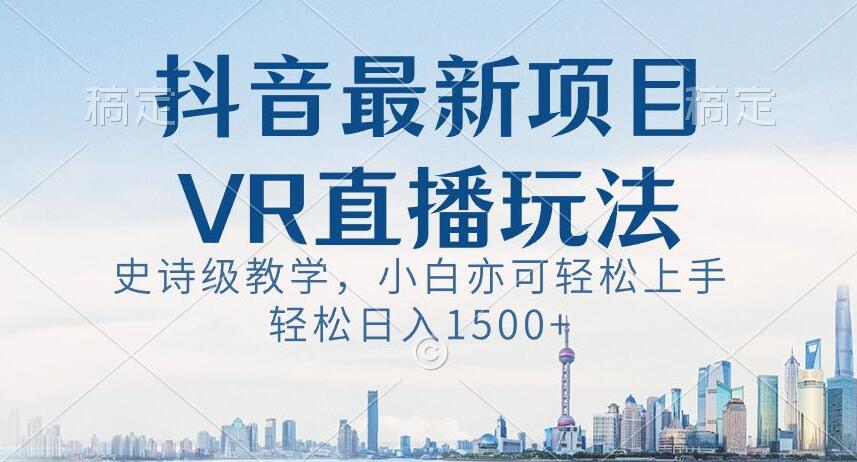 抖音最新VR直播玩法，史诗级教学，小白也可轻松上手轻松日入1500+【揭秘】-云帆项目库