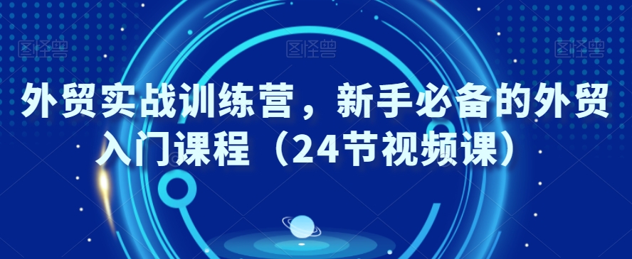 外贸实战训练营，新手必备的外贸入门课程（24节视频课）-云帆项目库