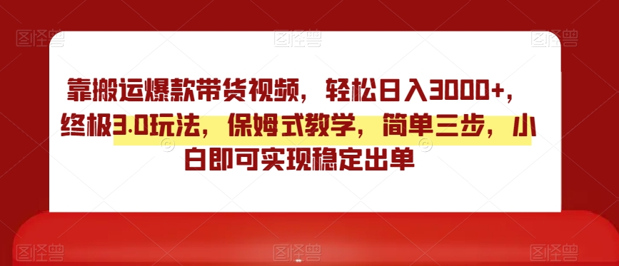 靠搬运爆款带货视频，轻松日入3000+，终极3.0玩法，保姆式教学，简单三步，小白即可实现稳定出单【揭秘】-云帆项目库