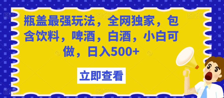 瓶盖最强玩法，全网独家，包含饮料，啤酒，白酒，小白可做，日入500+【揭秘】-云帆项目库