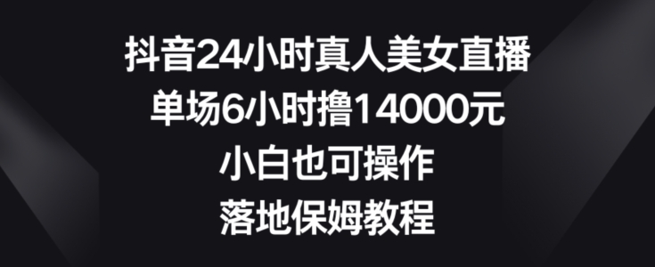 抖音24小时真人美女直播，单场6小时撸14000元，小白也可操作，落地保姆教程【揭秘】-云帆项目库