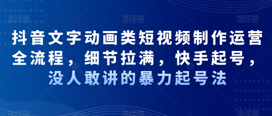 抖音文字动画类短视频制作运营全流程，细节拉满，快手起号，没人敢讲的暴力起号法-云帆项目库