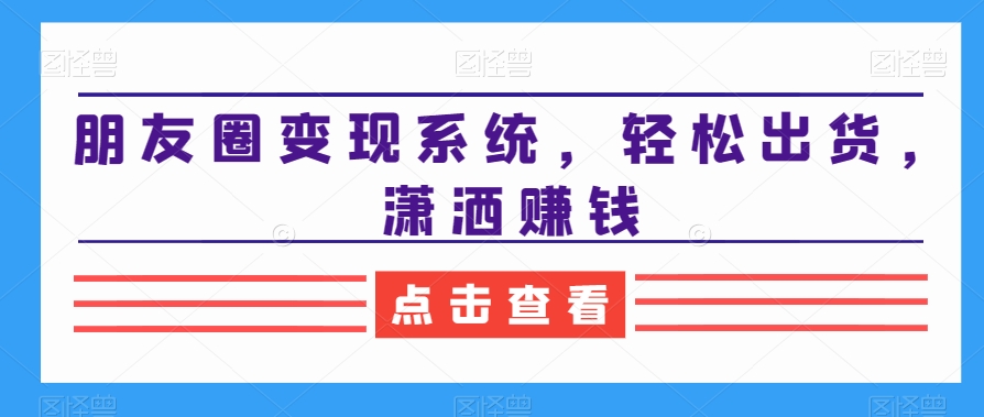 朋友圈变现系统，轻松出货，潇洒赚钱-云帆项目库