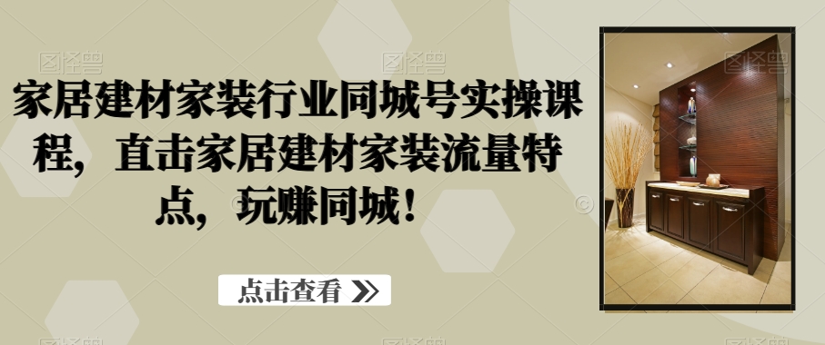 家居建材家装行业同城号实操课程，直击家居建材家装流量特点，玩赚同城！-云帆项目库