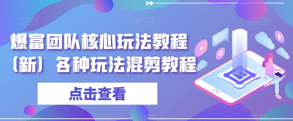 爆富团队核心玩法教程（新）各种玩法混剪教程-云帆项目库