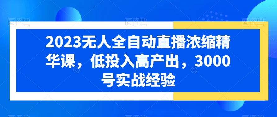 2023无人全自动直播浓缩精华课，低投入高产出，3000号实战经验-云帆项目库